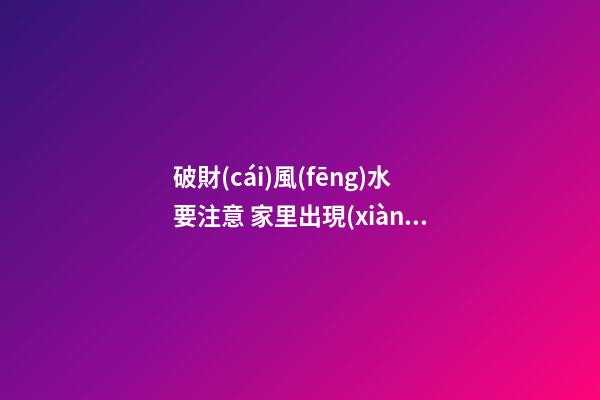 破財(cái)風(fēng)水要注意 家里出現(xiàn)這種情況會(huì)破財(cái)